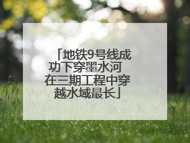 地铁9号线成功下穿墨水河 在三期工程中穿越水域最长